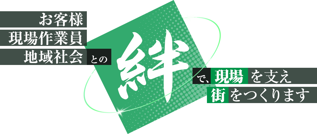 お客様との絆、現場スタッフの絆、地域社会との絆で、現場を支え街をつくります
